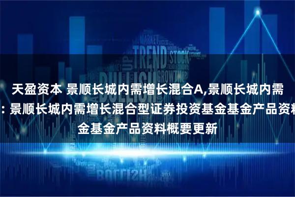 天盈资本 景顺长城内需增长混合A,景顺长城内需增长混合C: 景顺长城内需增长混合型证券投资基金基金产品资料概要更新
