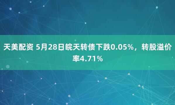 天美配资 5月28日皖天转债下跌0.05%，转股溢价率4.71%