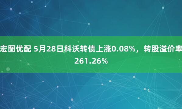 宏图优配 5月28日科沃转债上涨0.08%，转股溢价率261.26%