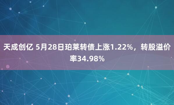 天成创亿 5月28日珀莱转债上涨1.22%，转股溢价率34.98%