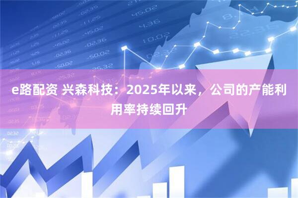 e路配资 兴森科技：2025年以来，公司的产能利用率持续回升