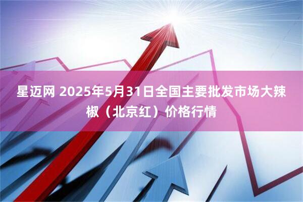 星迈网 2025年5月31日全国主要批发市场大辣椒（北京红）价格行情