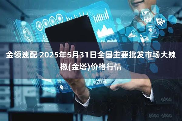 金领速配 2025年5月31日全国主要批发市场大辣椒(金塔)价格行情