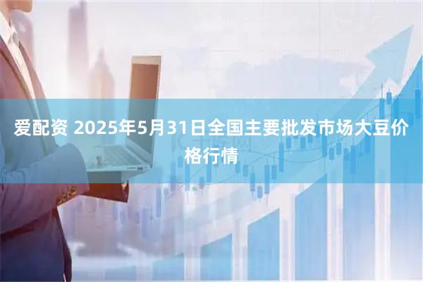 爱配资 2025年5月31日全国主要批发市场大豆价格行情