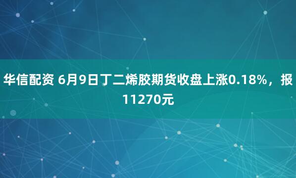 华信配资 6月9日丁二烯胶期货收盘上涨0.18%，报11270元