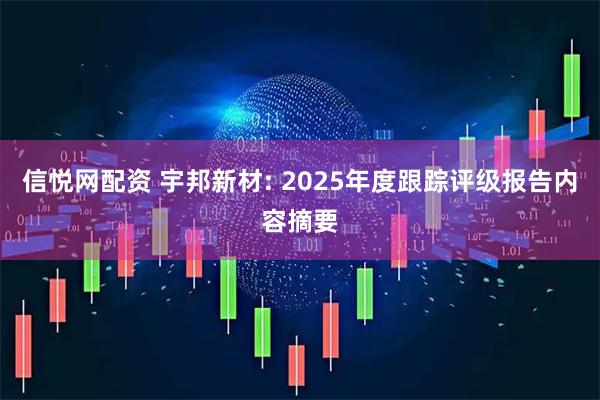 信悦网配资 宇邦新材: 2025年度跟踪评级报告内容摘要