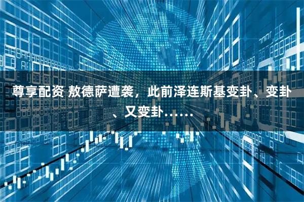 尊享配资 敖德萨遭袭，此前泽连斯基变卦、变卦、又变卦……