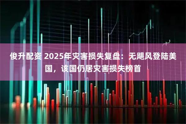 俊升配资 2025年灾害损失复盘：无飓风登陆美国，该国仍居灾害损失榜首