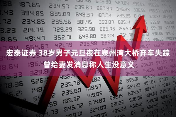 宏泰证券 38岁男子元旦夜在泉州湾大桥弃车失踪 曾给妻发消息称人生没意义