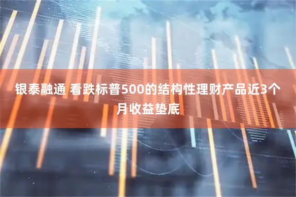 银泰融通 看跌标普500的结构性理财产品近3个月收益垫底