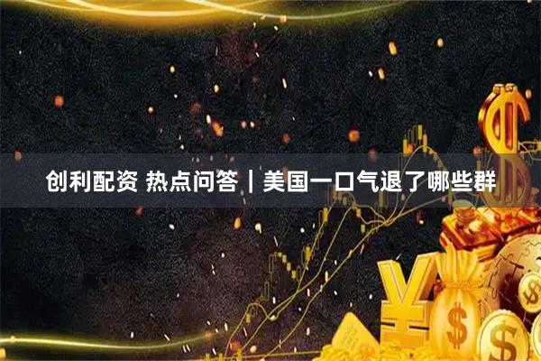 创利配资 热点问答｜美国一口气退了哪些群