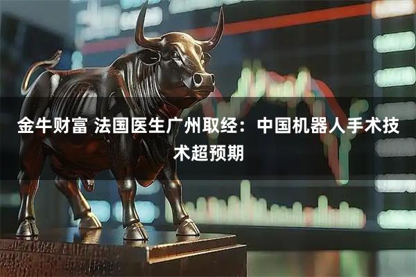 金牛财富 法国医生广州取经：中国机器人手术技术超预期