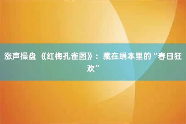 涨声操盘 《红梅孔雀图》：藏在绢本里的“春日狂欢”